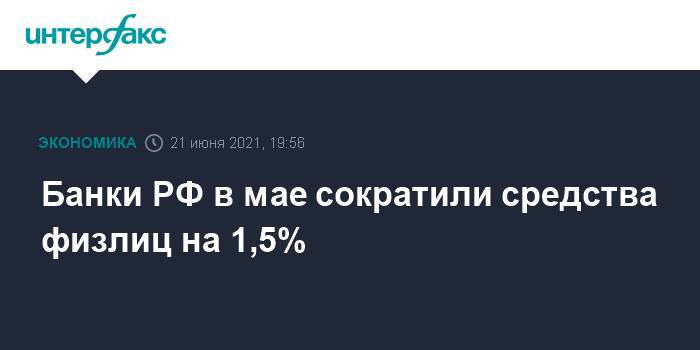 Банки РФ в мае сократили средства физлиц на 1,5%