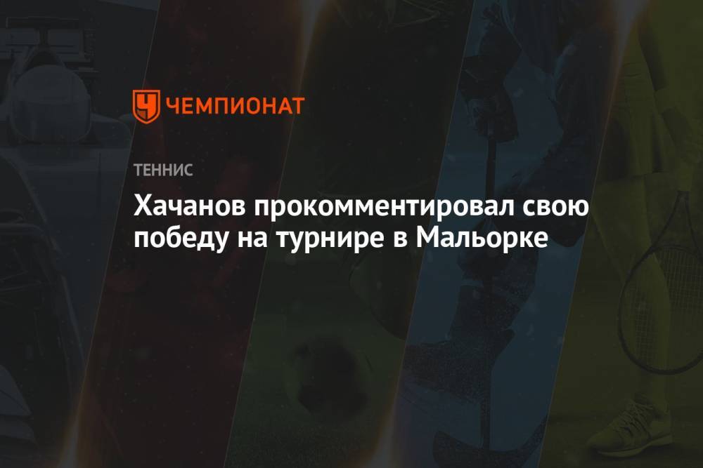 Хачанов прокомментировал свою победу на турнире в Мальорке