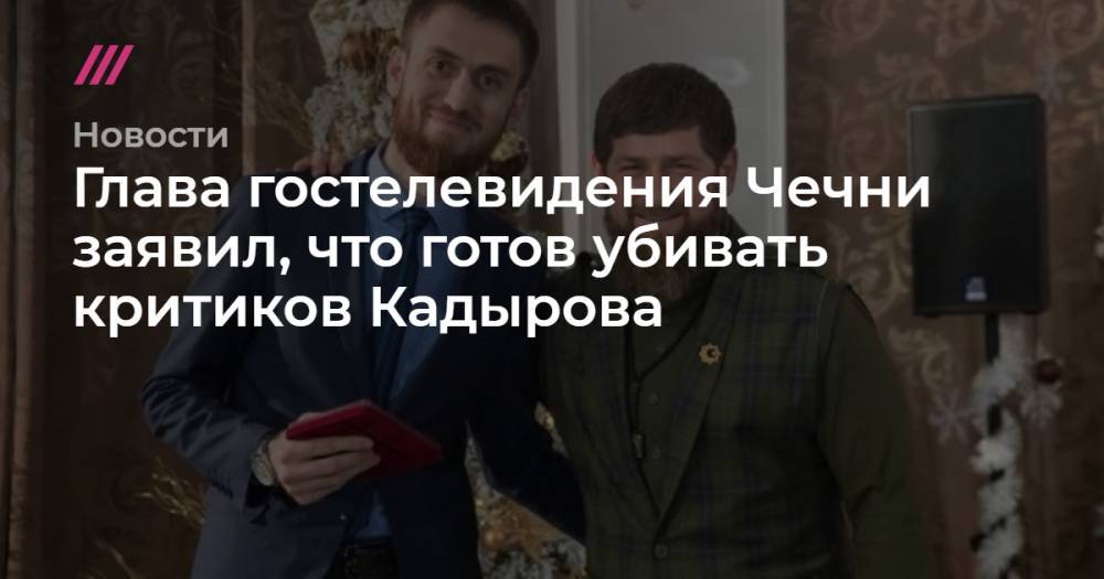 Глава гостелевидения Чечни заявил, что готов убивать критиков Кадырова