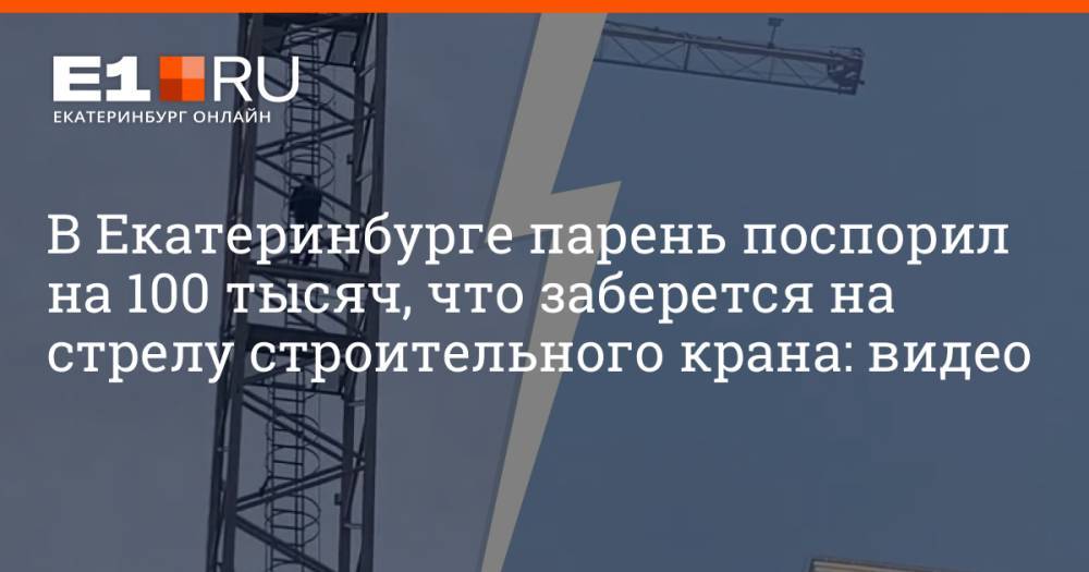 В Екатеринбурге парень поспорил на 100 тысяч, что заберется на стрелу строительного крана: видео