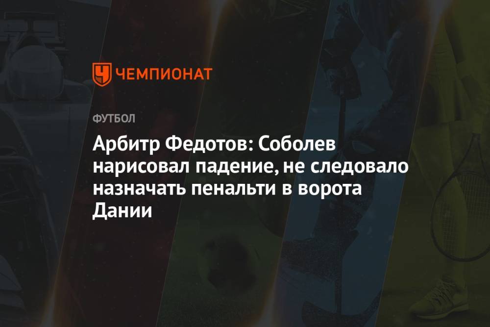 Арбитр Федотов: Соболев нарисовал падение, не следовало назначать пенальти в ворота Дании