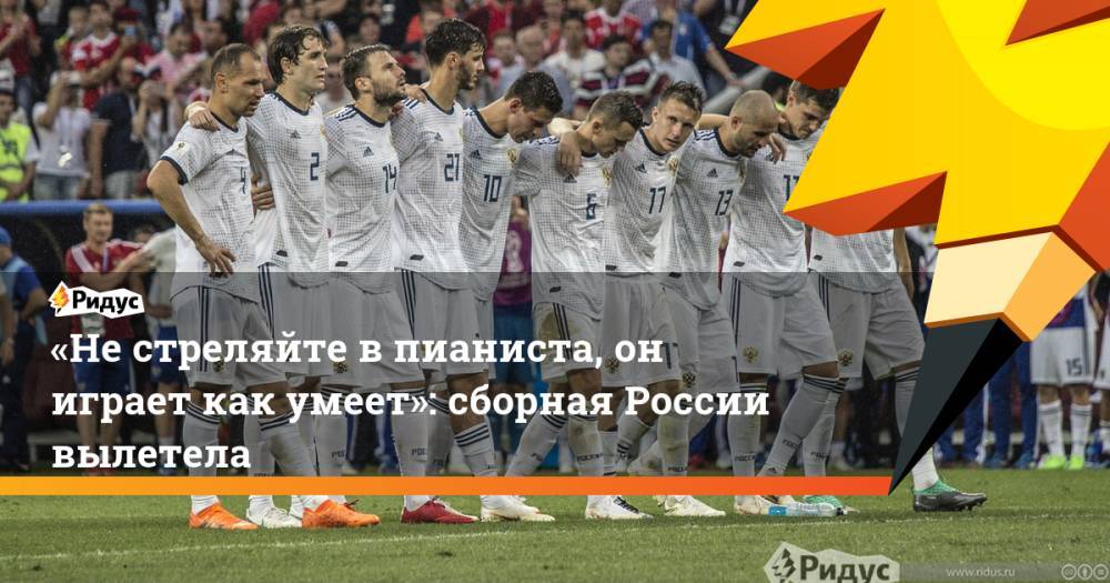 «Не стреляйте в пианиста, он играет как умеет»: сборная России вылетела