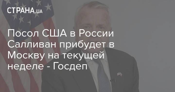 Посол США в России Салливан прибудет в Москву на текущей неделе - Госдеп