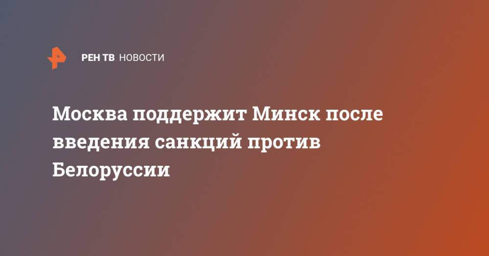Москва поддержит Минск после введения санкций против Белоруссии