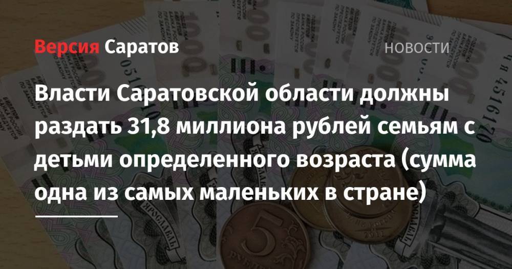 Власти Саратовской области должны раздать 31,8 миллиона рублей семьям с детьми определенного возраста (сумма одна из самых маленьких в стране)