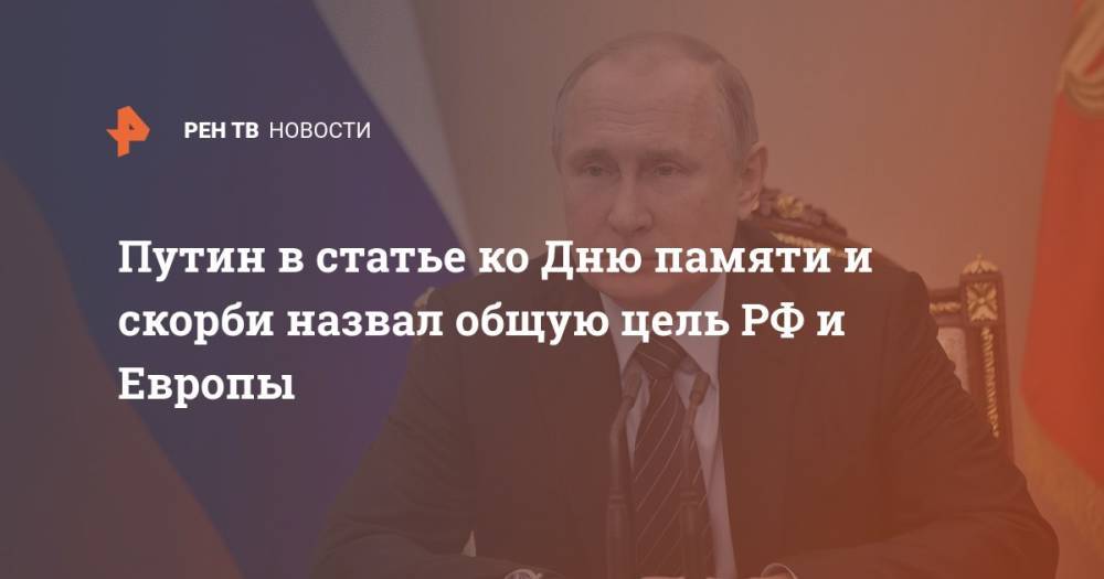 Путин в статье ко Дню памяти и скорби назвал общую цель РФ и Европы