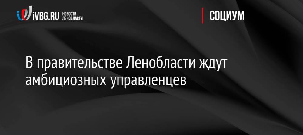 В правительстве Ленобласти ждут амбициозных управленцев