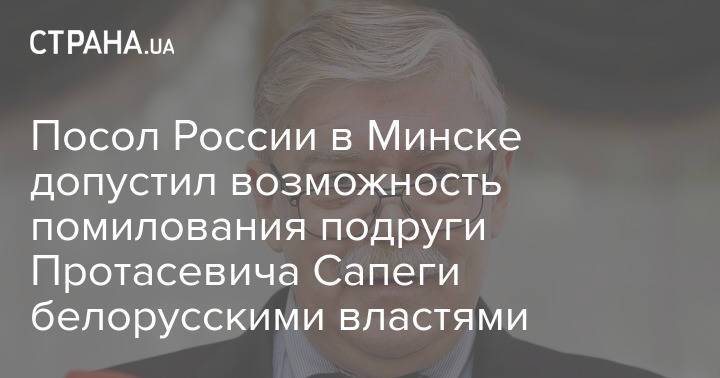 Посол России в Минске допустил возможность помилования подруги Протасевича Сапеги белорусскими властями