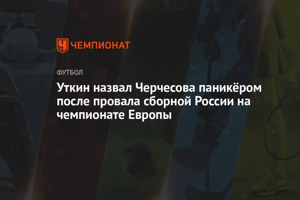 Уткин назвал Черчесова паникёром после провала сборной России на чемпионате Европы