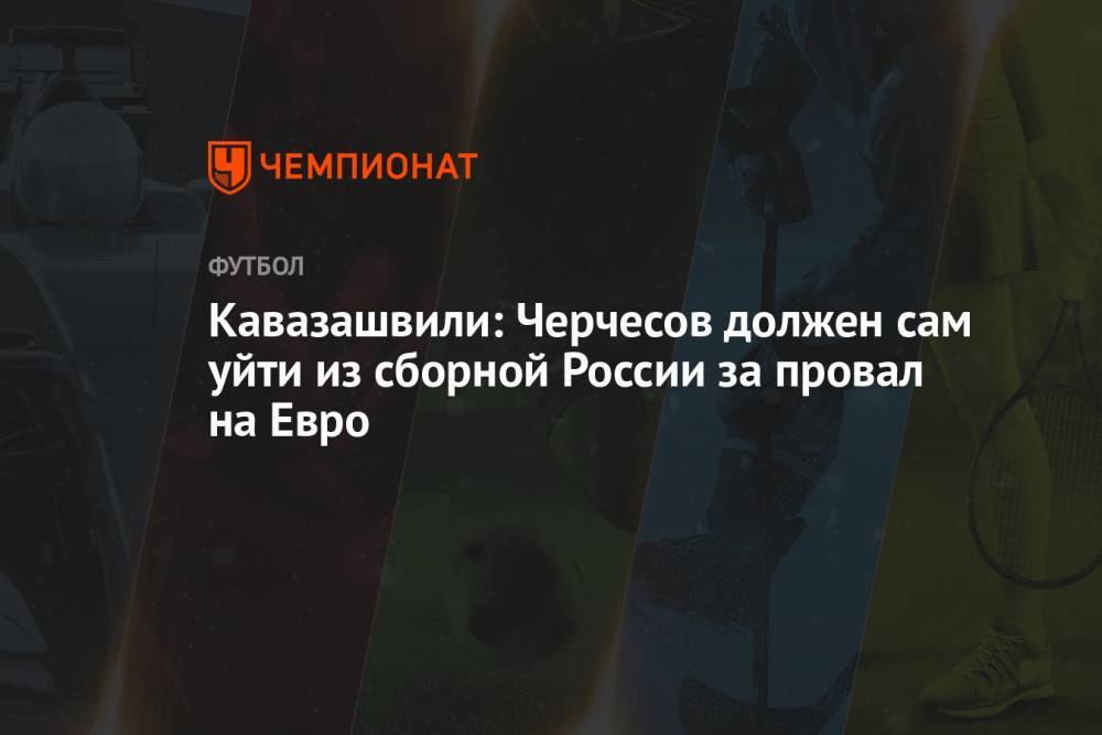 Кавазашвили: Черчесов должен сам уйти из сборной России за провал на Евро