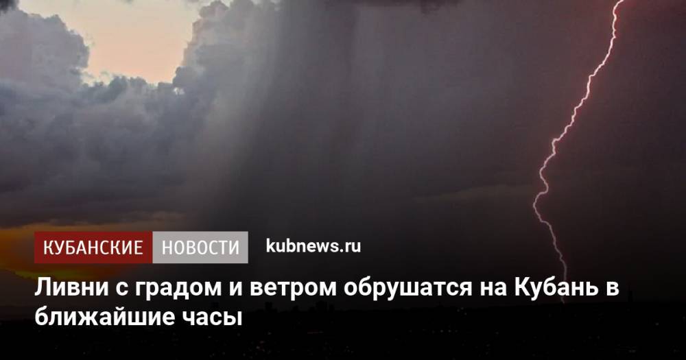 Ливни с градом и ветром обрушатся на Кубань в ближайшие часы