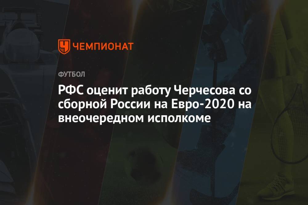 РФС оценит работу Черчесова со сборной России на Евро-2021 на внеочередном исполкоме