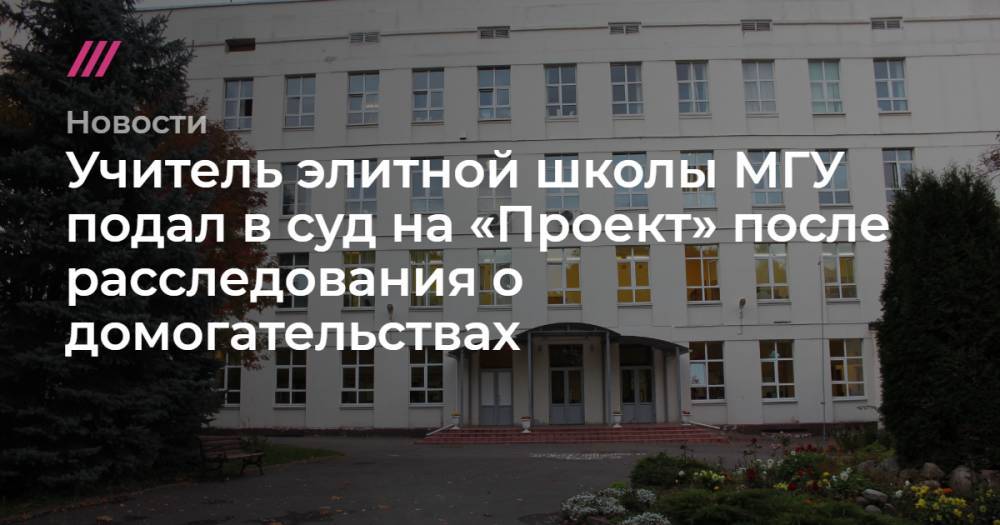 Учитель элитной школы МГУ подал в суд на «Проект» после расследования о домогательствах