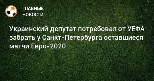 Украинский депутат потребовал от УЕФА забрать у Санкт-Петербурга оставшиеся матчи Евро-2020