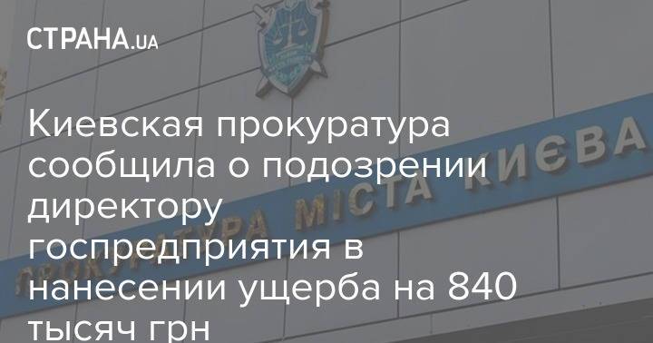 Киевская прокуратура сообщила о подозрении директору госпредприятия в нанесении ущерба на 840 тысяч грн