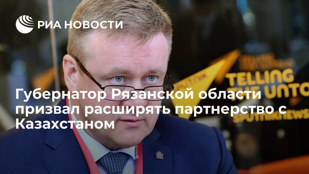 Губернатор Рязанской области Любимов заявил, что нужно расширять партнерство с Казахстаном