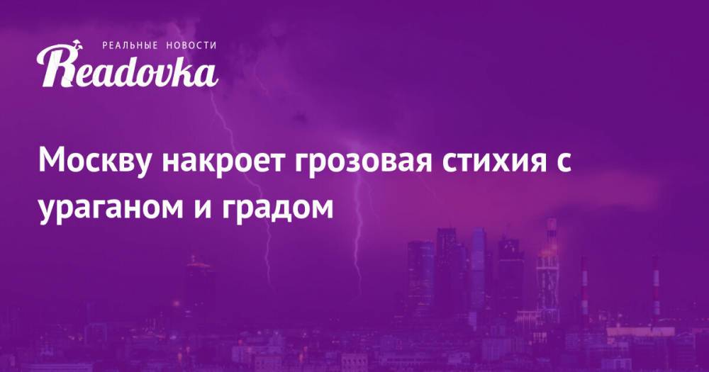 Москву накроет грозовая стихия с ураганом и градом