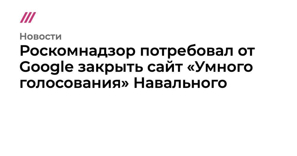 Роскомнадзор потребовал от Google закрыть сайт «Умного голосования» Навального