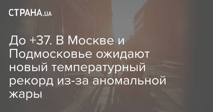До +37. В Москве и Подмосковье ожидают новый температурный рекорд из-за аномальной жары