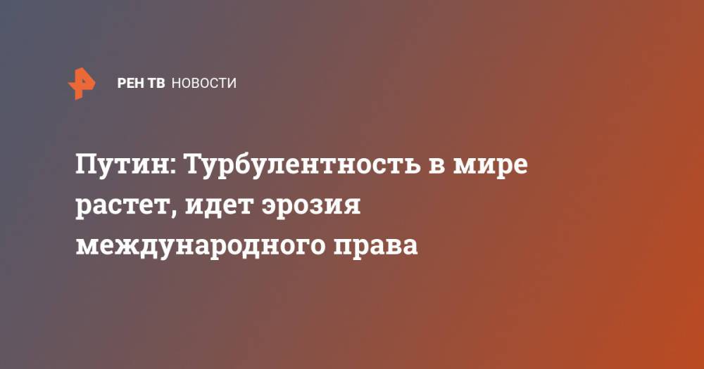 Путин: Турбулентность в мире растет, идет эрозия международного права