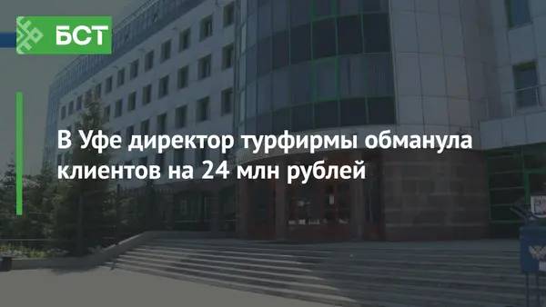 В Уфе директор турфирмы обманула клиентов на 24 млн рублей