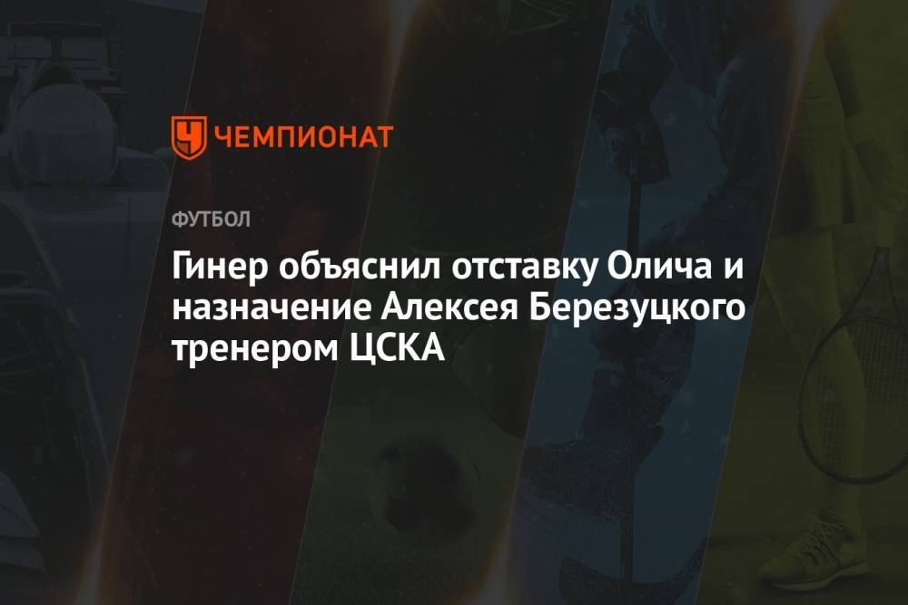 Гинер объяснил отставку Олича и назначение Алексея Березуцкого тренером ЦСКА