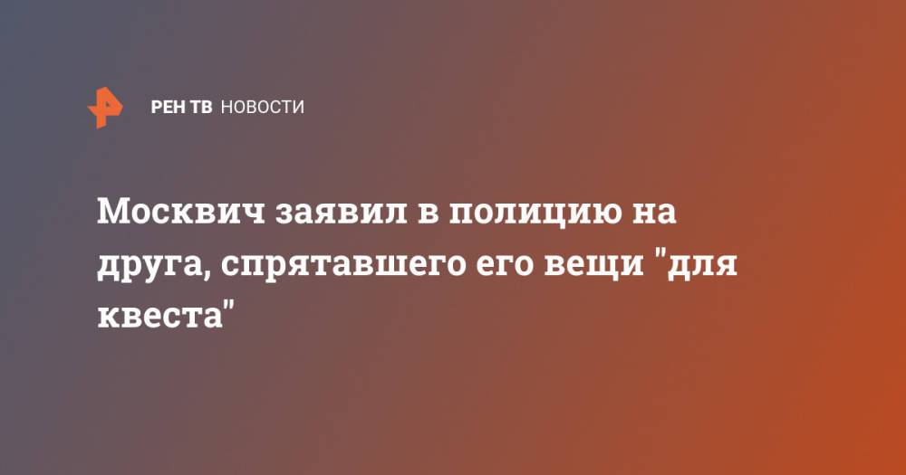 Москвич заявил в полицию на друга, спрятавшего его вещи "для квеста"