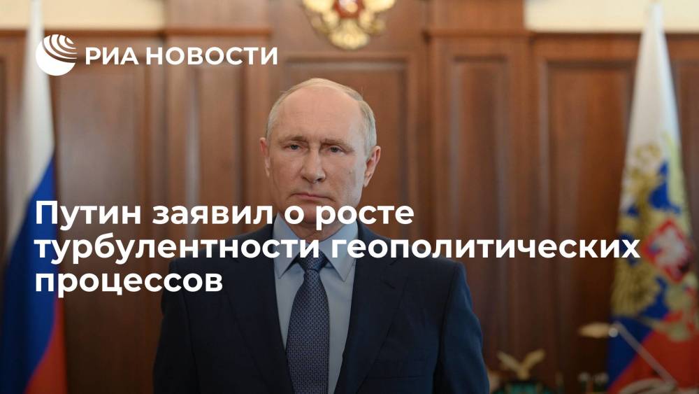 Путин заявил, что турбулентность геополитических процессов сегодня возрастает