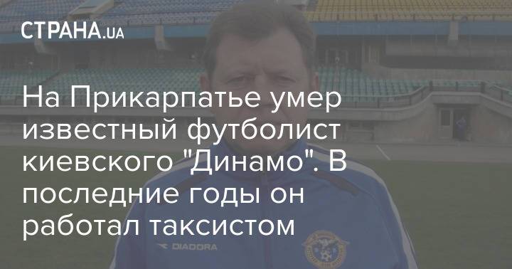 На Прикарпатье умер известный футболист киевского "Динамо". В последние годы он работал таксистом