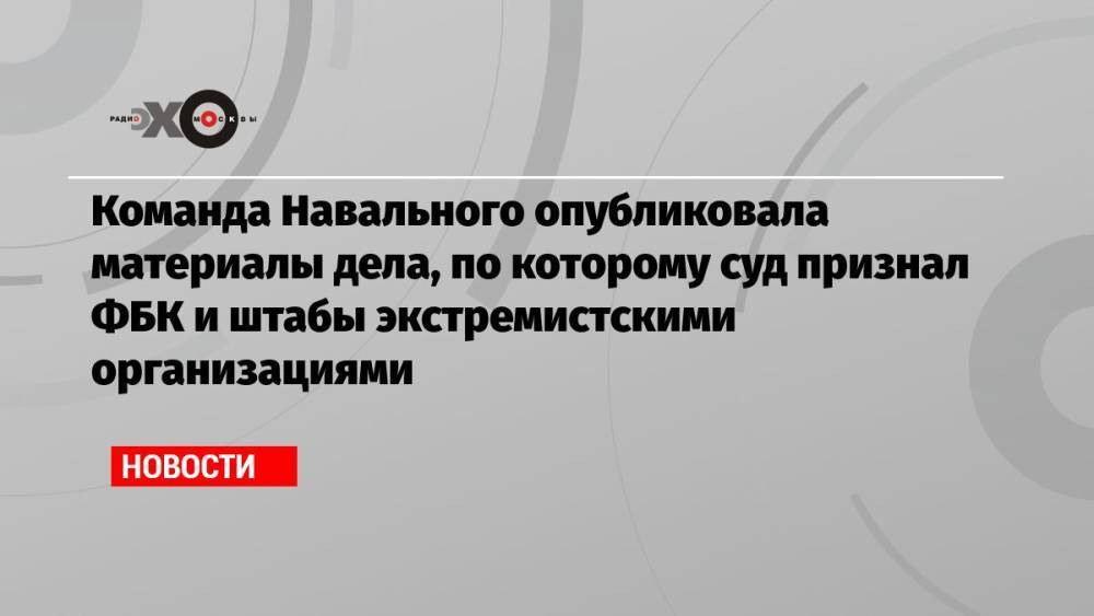 Команда Навального опубликовала материалы дела, по которому суд признал ФБК и штабы экстремистскими организациями