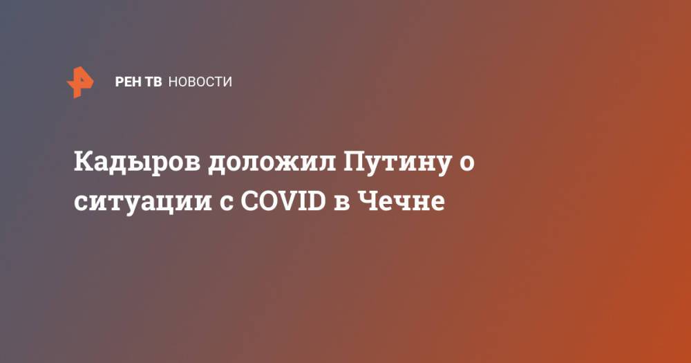 Кадыров доложил Путину о ситуации с COVID в Чечне