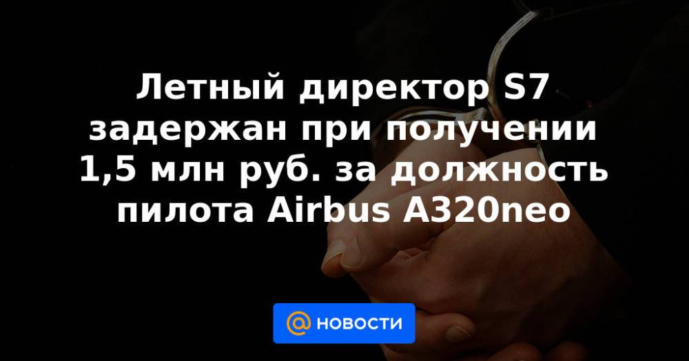 Летный директор S7 задержан при получении 1,5 млн руб. за должность пилота Airbus A320neo
