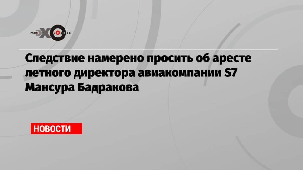 Следствие намерено просить об аресте летного директора авиакомпании S7 Мансура Бадракова