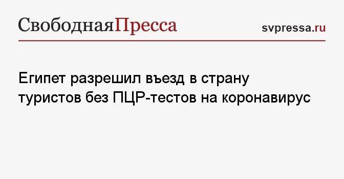 Египет разрешил въезд в страну туристов без ПЦР-тестов на коронавирус