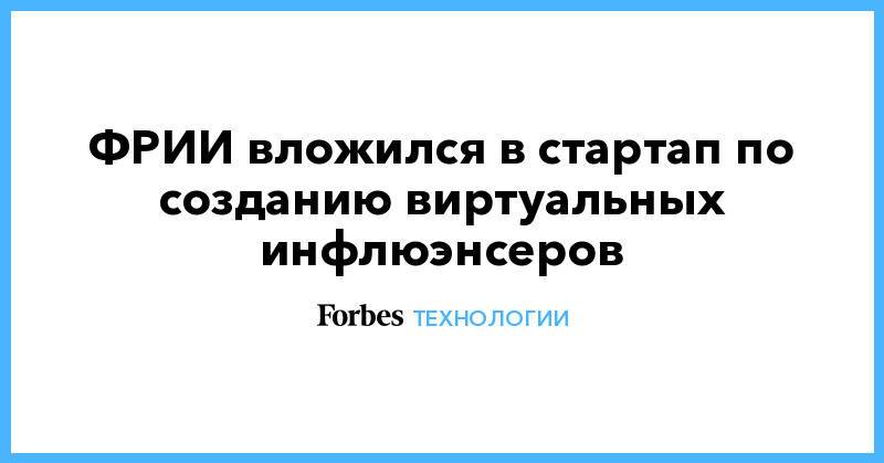 ФРИИ вложился в стартап по созданию виртуальных инфлюэнсеров