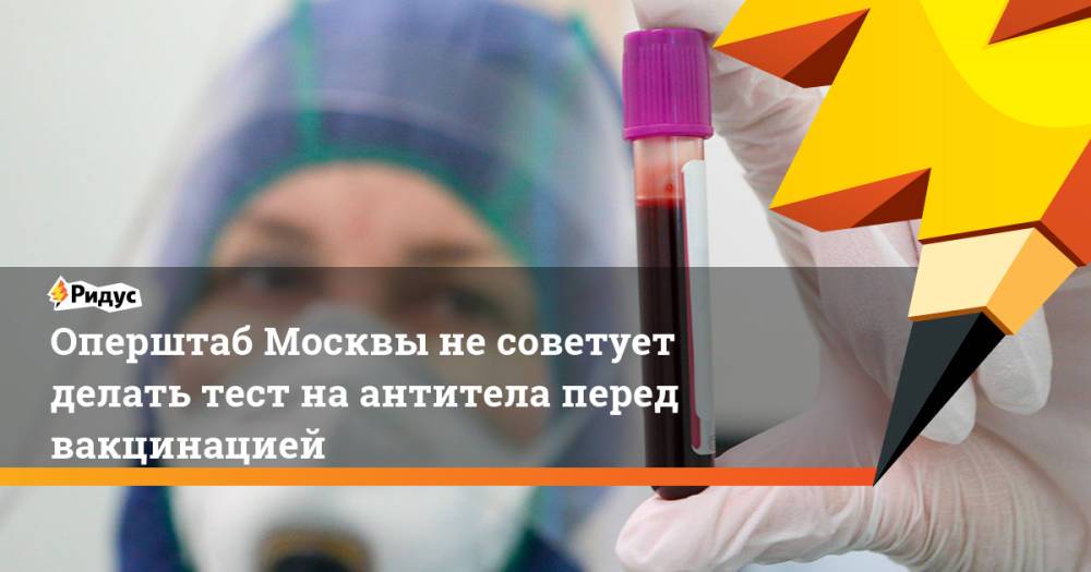 Оперштаб Москвы не советует делать тест на антитела перед вакцинацией