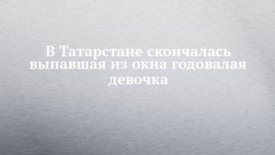 В Татарстане скончалась выпавшая из окна годовалая девочка