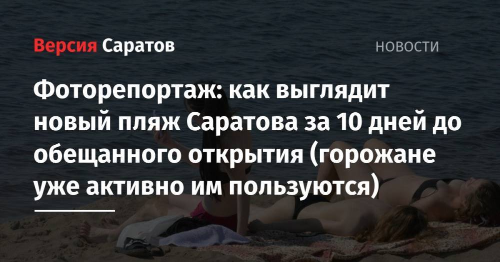 Фоторепортаж: как выглядит новый пляж Саратова за 10 дней до обещанного открытия (горожане уже активно им пользуются)