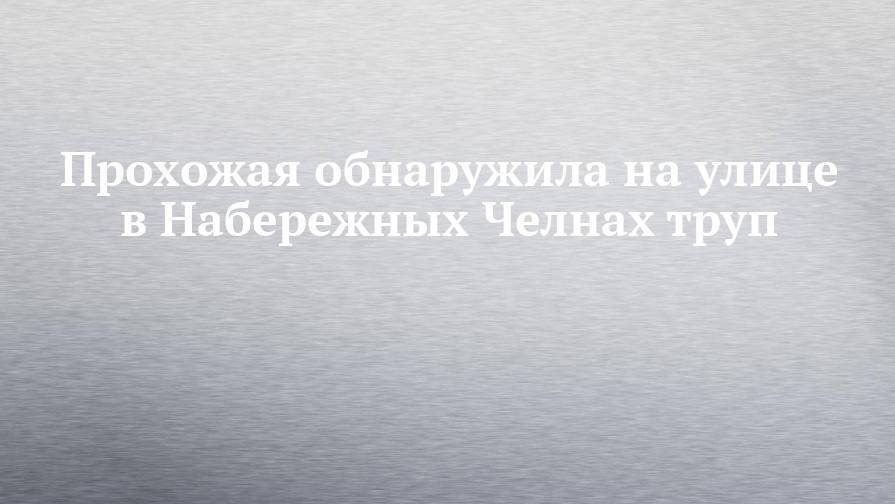 Прохожая обнаружила на улице в Набережных Челнах труп