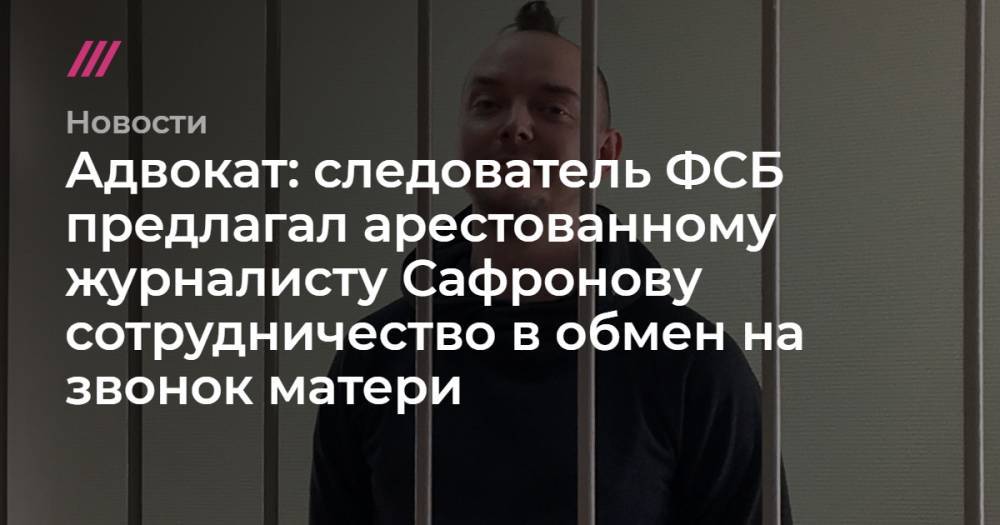 Адвокат: следователь ФСБ предлагал арестованному журналисту Сафронову сотрудничество в обмен на звонок матери