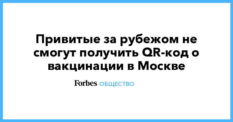 Привитые за рубежом не смогут получить QR-код о вакцинации в Москве