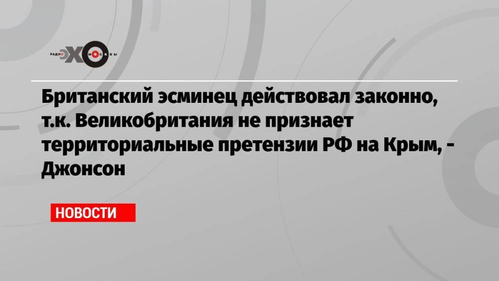 Британский эсминец действовал законно, т.к. Великобритания не признает территориальные претензии РФ на Крым, — Джонсон