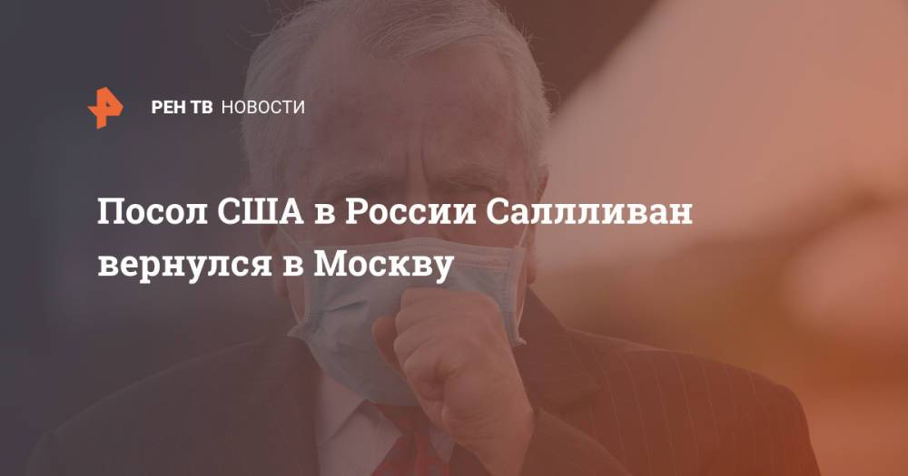 Посол США в России Саллливан вернулся в Москву