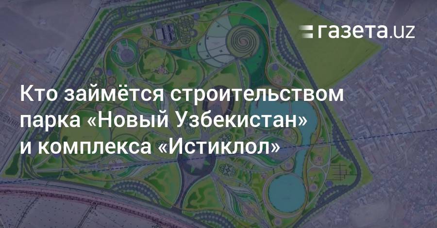 Кто займётся строительством парка «Новый Узбекистан» и комплекса «Истиклол»