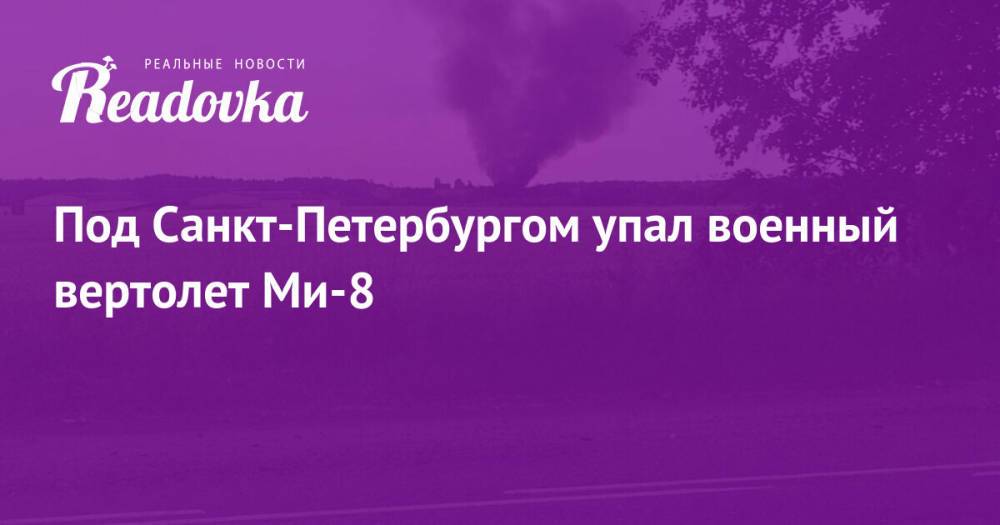 Под Санкт-Петербургом упал военный вертолет Ми-8