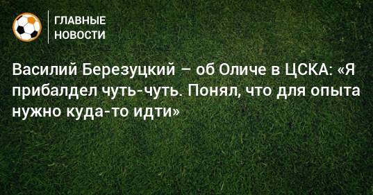 Василий Березуцкий – об Оличе в ЦСКА: «Я прибалдел чуть-чуть. Понял, что для опыта нужно куда-то идти»