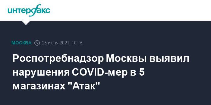 Роспотребнадзор Москвы выявил нарушения COVID-мер в 5 магазинах "Атак"