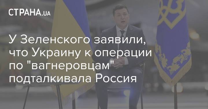 У Зеленского заявили, что Украину к операции по "вагнеровцам" подталкивала Россия