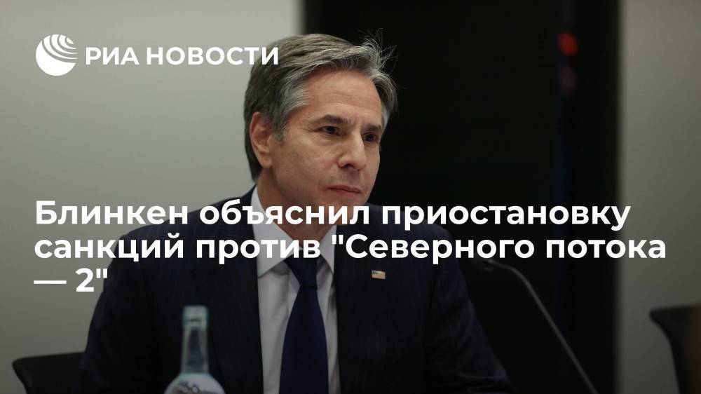 Блинкен рассказал, почему США приостановили санкции против "Северного потока — 2"