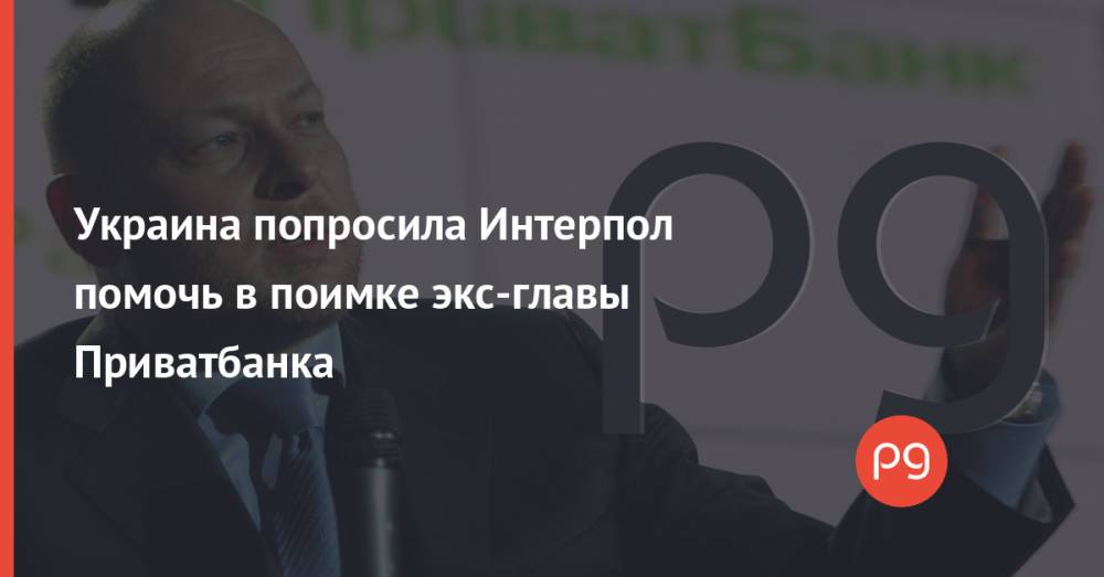 Украина попросила Интерпол помочь в поимке экс-главы Приватбанка